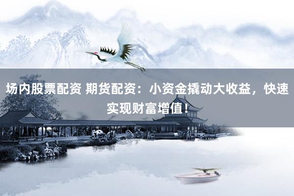 场内股票配资 期货配资：小资金撬动大收益，快速实现财富增值！