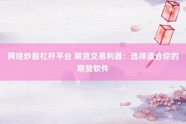 网络炒股杠杆平台 期货交易利器：选择适合你的期货软件