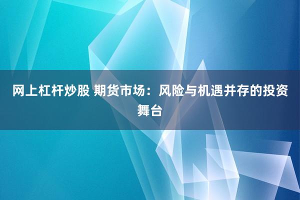网上杠杆炒股 期货市场：风险与机遇并存的投资舞台