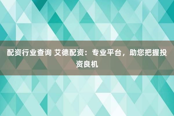 配资行业查询 艾德配资：专业平台，助您把握投资良机