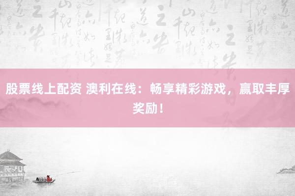 股票线上配资 澳利在线：畅享精彩游戏，赢取丰厚奖励！