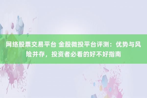 网络股票交易平台 金股微投平台评测：优势与风险并存，投资者必看的好不好指南