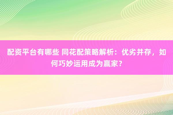 配资平台有哪些 同花配策略解析：优劣并存，如何巧妙运用成为赢家？