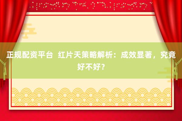 正规配资平台  红片天策略解析：成效显著，究竟好不好？