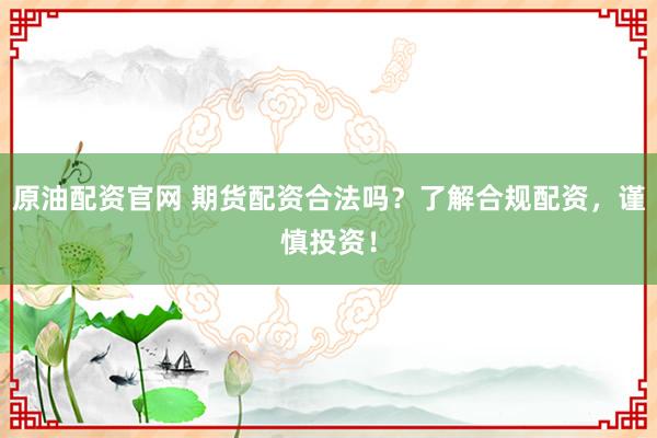 原油配资官网 期货配资合法吗？了解合规配资，谨慎投资！