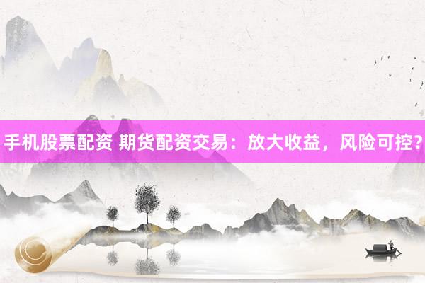 手机股票配资 期货配资交易：放大收益，风险可控？