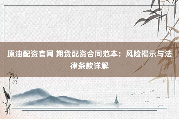 原油配资官网 期货配资合同范本：风险揭示与法律条款详解