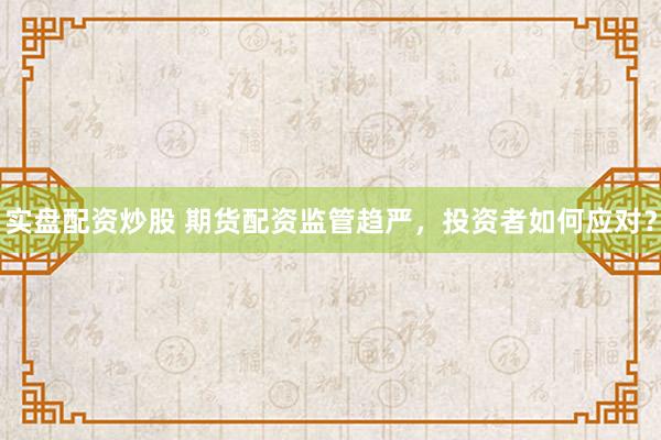 实盘配资炒股 期货配资监管趋严，投资者如何应对？