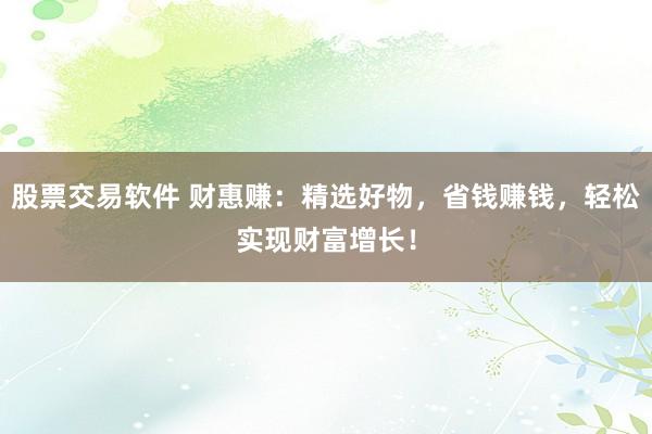 股票交易软件 财惠赚：精选好物，省钱赚钱，轻松实现财富增长！
