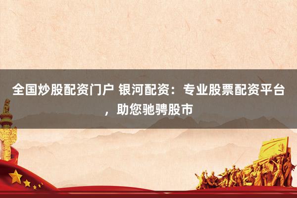 全国炒股配资门户 银河配资：专业股票配资平台，助您驰骋股市