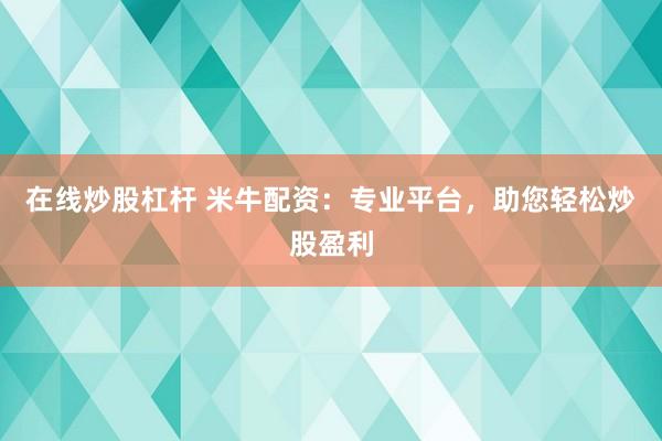 在线炒股杠杆 米牛配资：专业平台，助您轻松炒股盈利