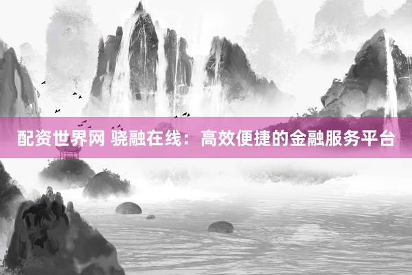 配资世界网 骁融在线：高效便捷的金融服务平台
