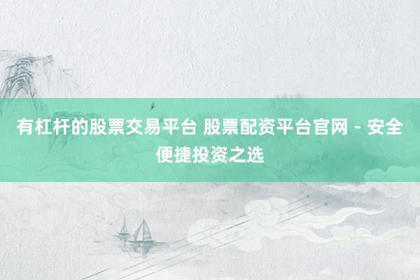 有杠杆的股票交易平台 股票配资平台官网 - 安全便捷投资之选