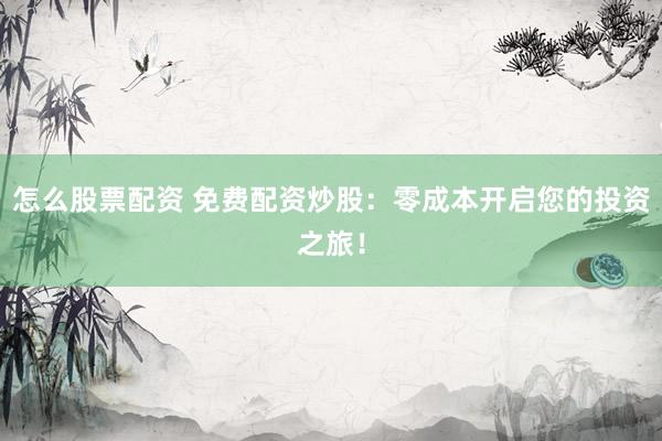 怎么股票配资 免费配资炒股：零成本开启您的投资之旅！