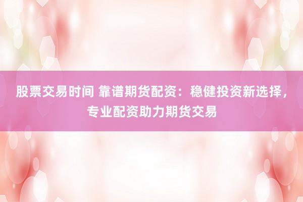 股票交易时间 靠谱期货配资：稳健投资新选择，专业配资助力期货交易
