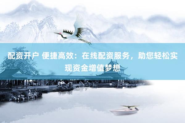 配资开户 便捷高效：在线配资服务，助您轻松实现资金增值梦想