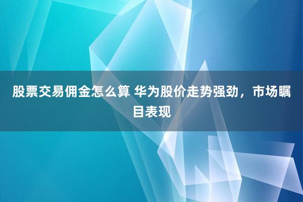 股票交易佣金怎么算 华为股价走势强劲，市场瞩目表现