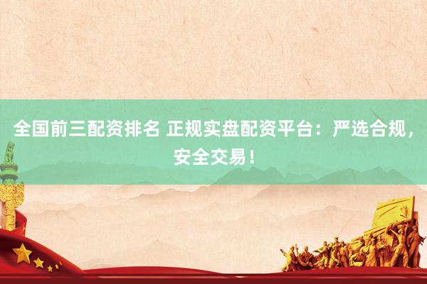 全国前三配资排名 正规实盘配资平台：严选合规，安全交易！