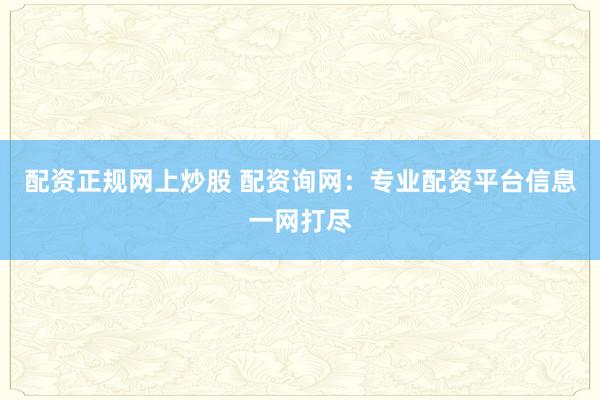配资正规网上炒股 配资询网：专业配资平台信息一网打尽