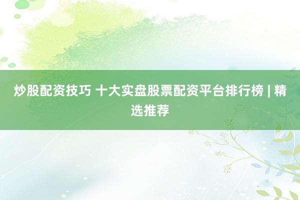炒股配资技巧 十大实盘股票配资平台排行榜 | 精选推荐