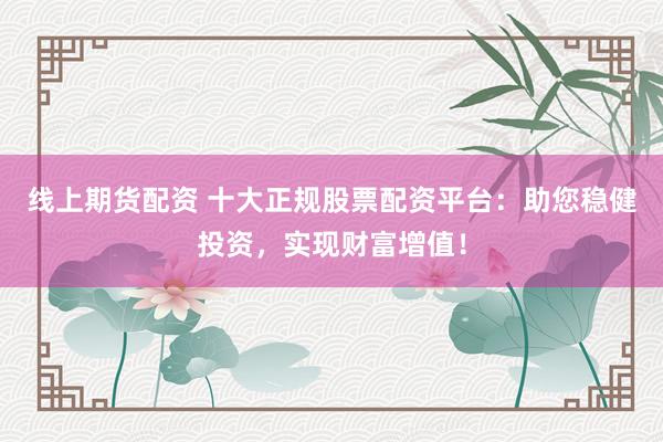 线上期货配资 十大正规股票配资平台：助您稳健投资，实现财富增值！