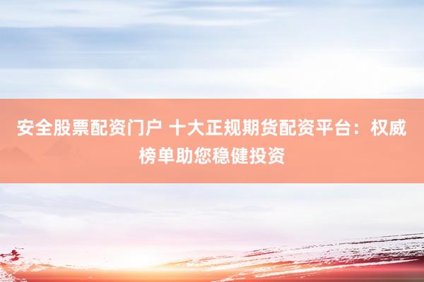 安全股票配资门户 十大正规期货配资平台：权威榜单助您稳健投资