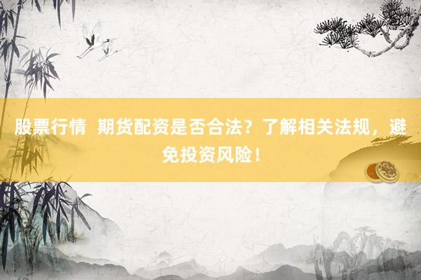 股票行情  期货配资是否合法？了解相关法规，避免投资风险！