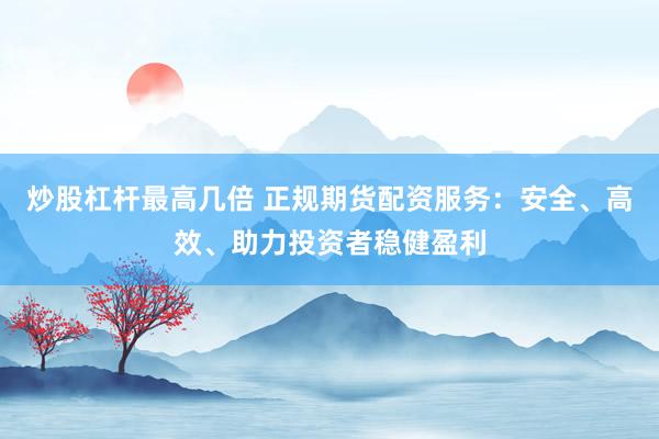 炒股杠杆最高几倍 正规期货配资服务：安全、高效、助力投资者稳健盈利