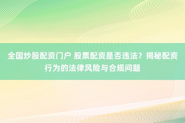全国炒股配资门户 股票配资是否违法？揭秘配资行为的法律风险与合规问题