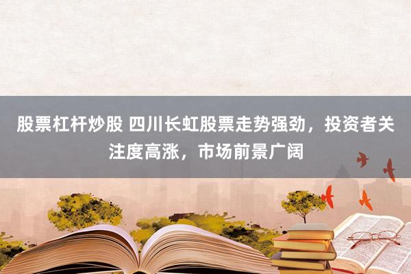 股票杠杆炒股 四川长虹股票走势强劲，投资者关注度高涨，市场前景广阔