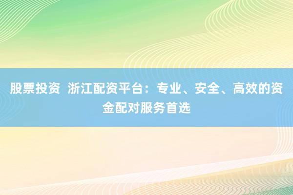 股票投资  浙江配资平台：专业、安全、高效的资金配对服务首选