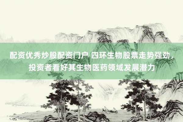 配资优秀炒股配资门户 四环生物股票走势强劲，投资者看好其生物医药领域发展潜力
