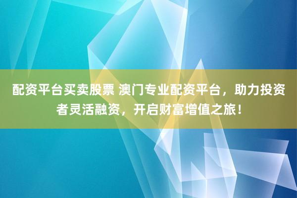 配资平台买卖股票 澳门专业配资平台，助力投资者灵活融资，开启财富增值之旅！