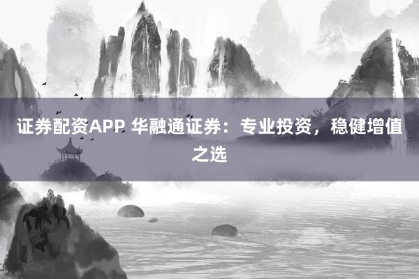 证券配资APP 华融通证券：专业投资，稳健增值之选