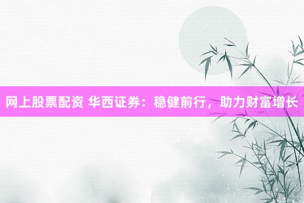 网上股票配资 华西证券：稳健前行，助力财富增长
