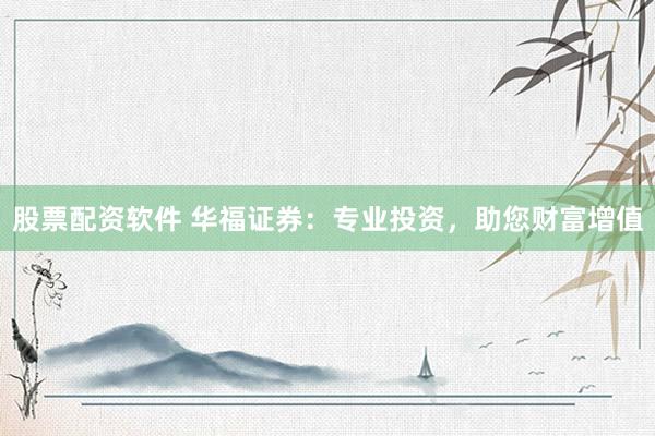 股票配资软件 华福证券：专业投资，助您财富增值