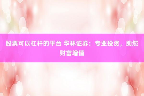 股票可以杠杆的平台 华林证券：专业投资，助您财富增值