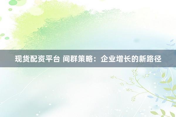 现货配资平台 间群策略：企业增长的新路径