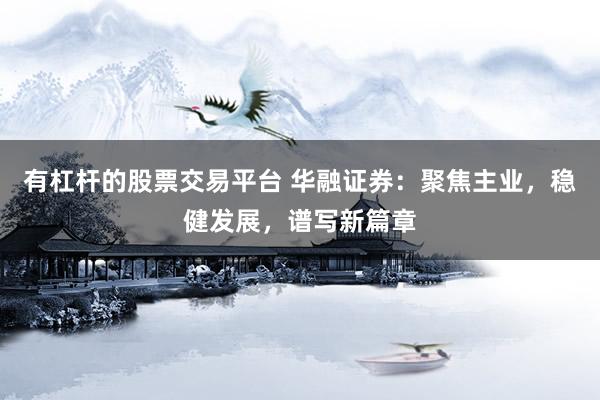 有杠杆的股票交易平台 华融证券：聚焦主业，稳健发展，谱写新篇章