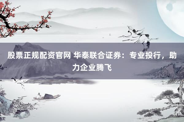 股票正规配资官网 华泰联合证券：专业投行，助力企业腾飞