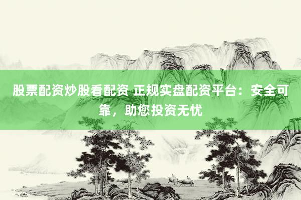 股票配资炒股看配资 正规实盘配资平台：安全可靠，助您投资无忧