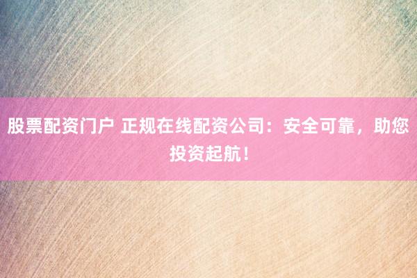 股票配资门户 正规在线配资公司：安全可靠，助您投资起航！