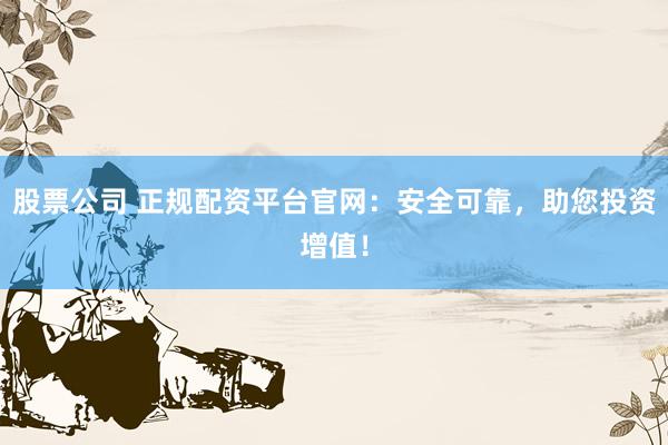 股票公司 正规配资平台官网：安全可靠，助您投资增值！