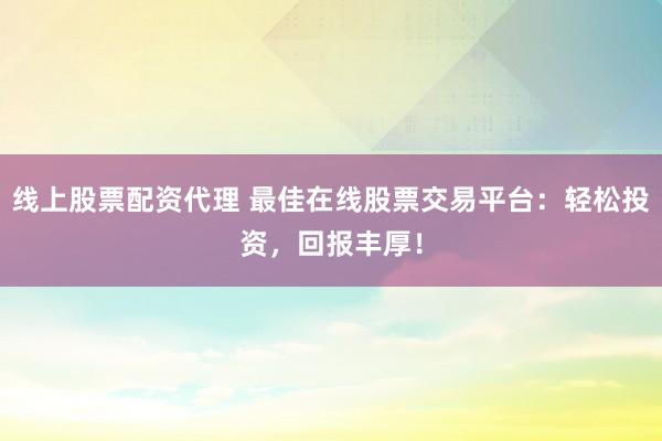 线上股票配资代理 最佳在线股票交易平台：轻松投资，回报丰厚！
