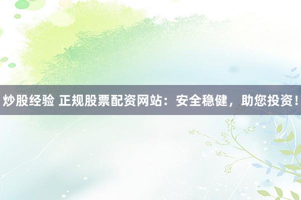 炒股经验 正规股票配资网站：安全稳健，助您投资！