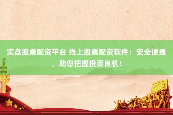 实盘股票配资平台 线上股票配资软件：安全便捷，助您把握投资良机！