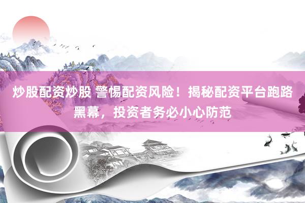 炒股配资炒股 警惕配资风险！揭秘配资平台跑路黑幕，投资者务必小心防范