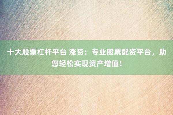 十大股票杠杆平台 涨资：专业股票配资平台，助您轻松实现资产增值！