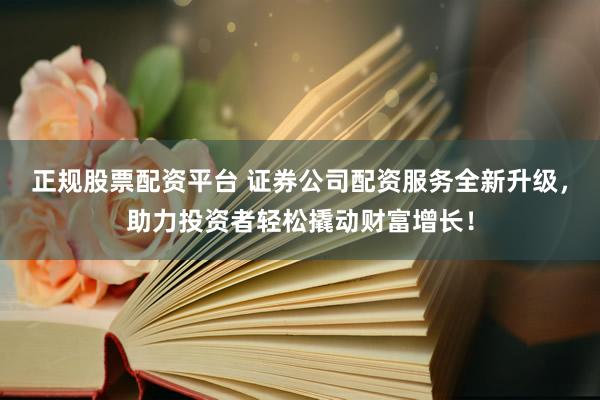 正规股票配资平台 证券公司配资服务全新升级，助力投资者轻松撬动财富增长！