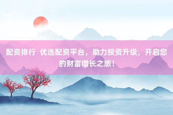 配资排行  优选配资平台，助力投资升级，开启您的财富增长之旅！